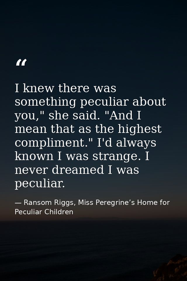 I knew there was something peculiar about you," she said. "And I mean that as the highest compliment." I'd always known  — Ransom Riggs, Miss Peregrine’s Home for Peculiar Children