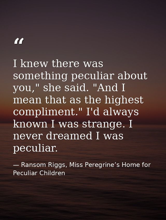 I knew there was something peculiar about you," she said. "And I mean that as the highest compliment." I'd always known  — Ransom Riggs, Miss Peregrine’s Home for Peculiar Children