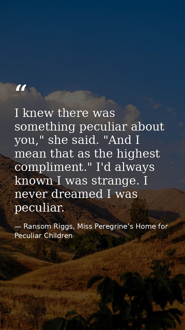I knew there was something peculiar about you," she said. "And I mean that as the highest compliment." I'd always known  — Ransom Riggs, Miss Peregrine’s Home for Peculiar Children