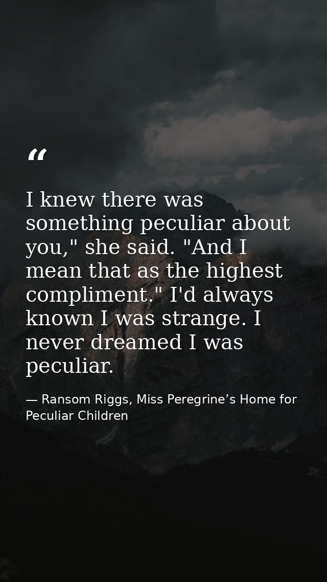 I knew there was something peculiar about you," she said. "And I mean that as the highest compliment." I'd always known  — Ransom Riggs, Miss Peregrine’s Home for Peculiar Children