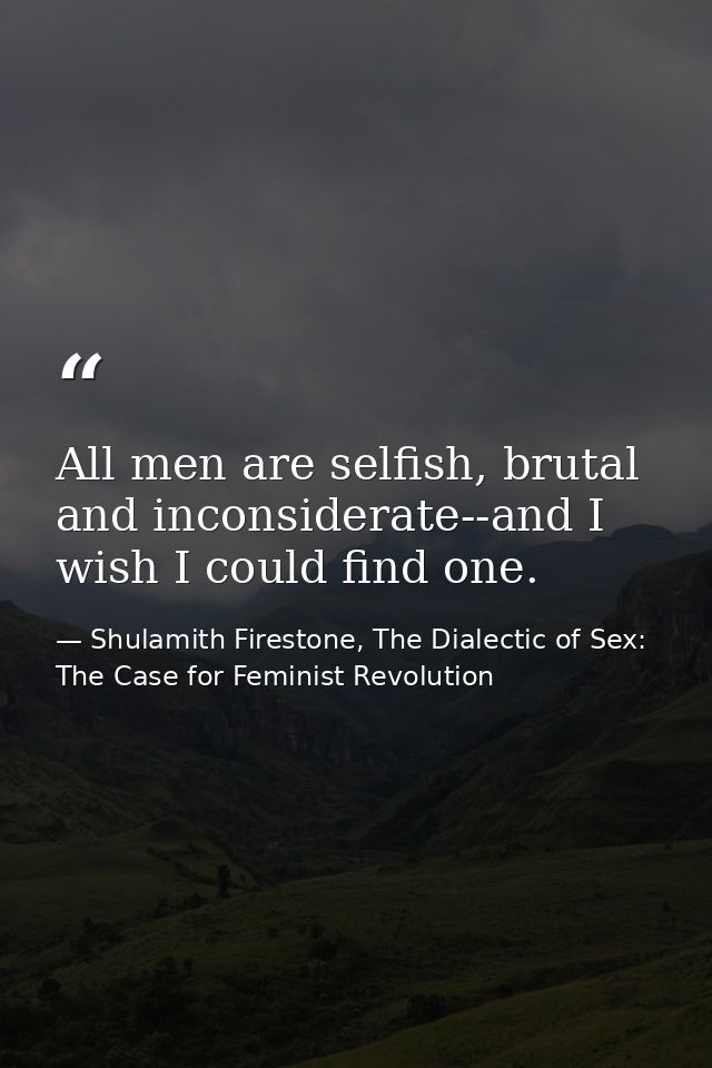 All men are selfish, brutal and inconsiderate--and I wish I could find one. — Shulamith Firestone, The Dialectic of Sex: The Case for Feminist Revolution
