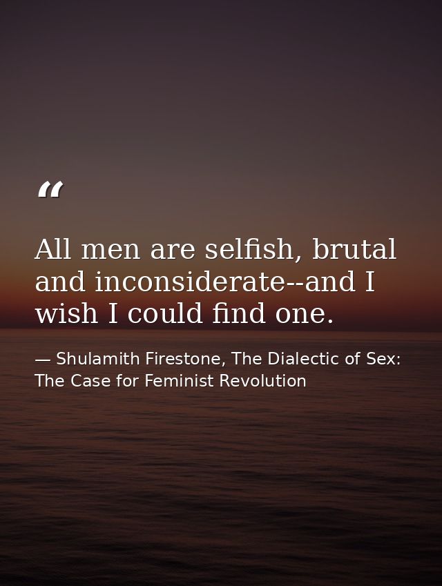 All men are selfish, brutal and inconsiderate--and I wish I could find one. — Shulamith Firestone, The Dialectic of Sex: The Case for Feminist Revolution