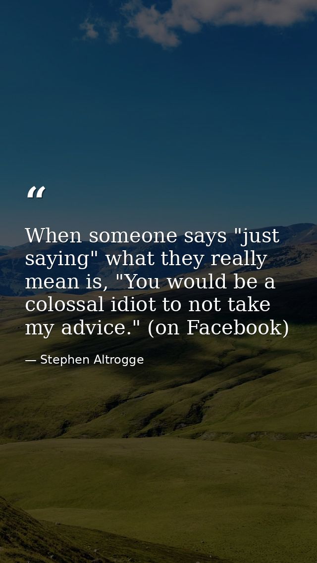 When someone says "just saying" what they really mean is, "You would be a colossal idiot to not take my advice." (on Fac — Stephen Altrogge