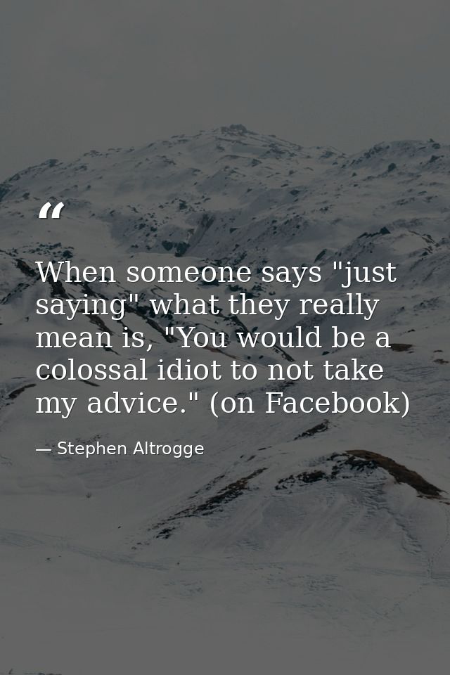 When someone says "just saying" what they really mean is, "You would be a colossal idiot to not take my advice." (on Fac — Stephen Altrogge