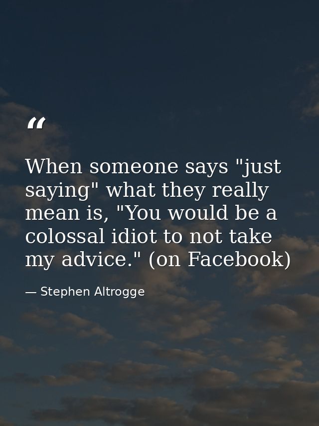 When someone says "just saying" what they really mean is, "You would be a colossal idiot to not take my advice." (on Fac — Stephen Altrogge