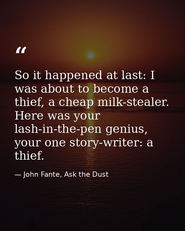 So it happened at last: I was about to become a thief, a cheap milk-stealer. Here was your lash-in-the-pen genius, your  — John Fante, Ask the Dust