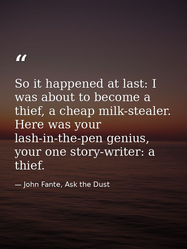 So it happened at last: I was about to become a thief, a cheap milk-stealer. Here was your lash-in-the-pen genius, your  — John Fante, Ask the Dust