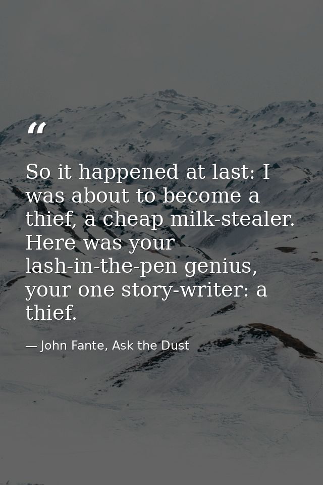 So it happened at last: I was about to become a thief, a cheap milk-stealer. Here was your lash-in-the-pen genius, your  — John Fante, Ask the Dust
