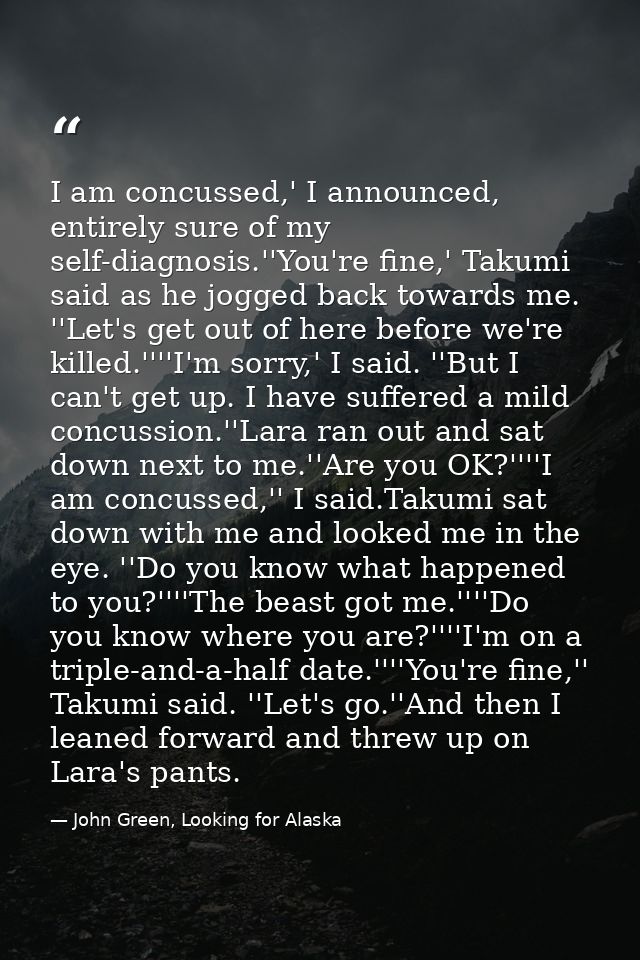 I am concussed,' I announced, entirely sure of my self-diagnosis.''You're fine,' Takumi said as he jogged back towards m — John Green, Looking for Alaska