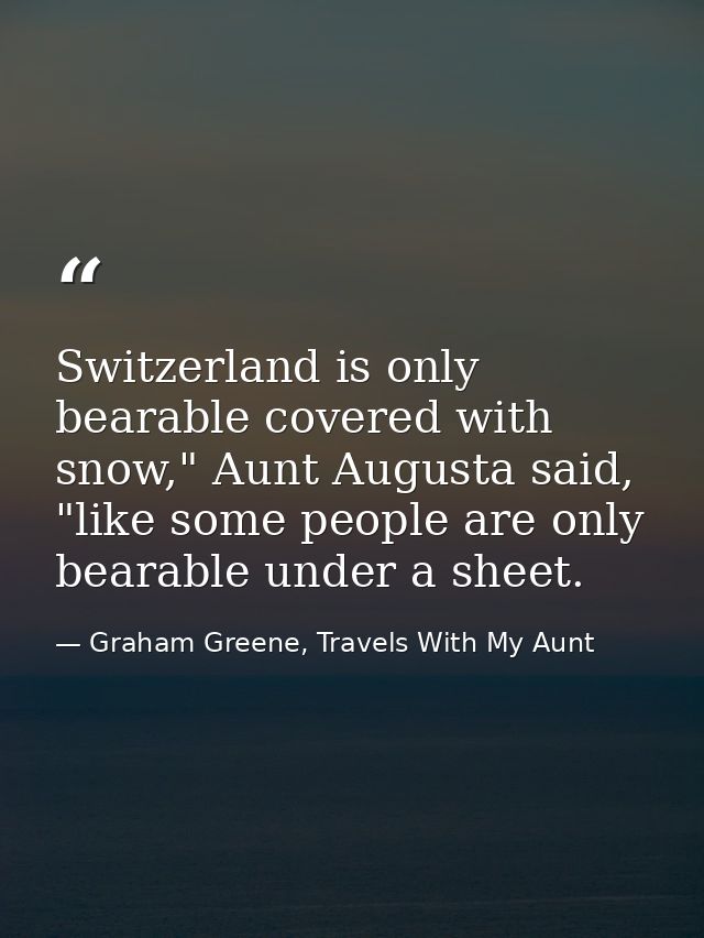 Switzerland is only bearable covered with snow," Aunt Augusta said, "like some people are only bearable under a sheet. — Graham Greene, Travels With My Aunt