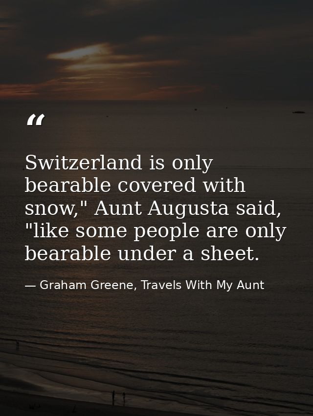 Switzerland is only bearable covered with snow," Aunt Augusta said, "like some people are only bearable under a sheet. — Graham Greene, Travels With My Aunt