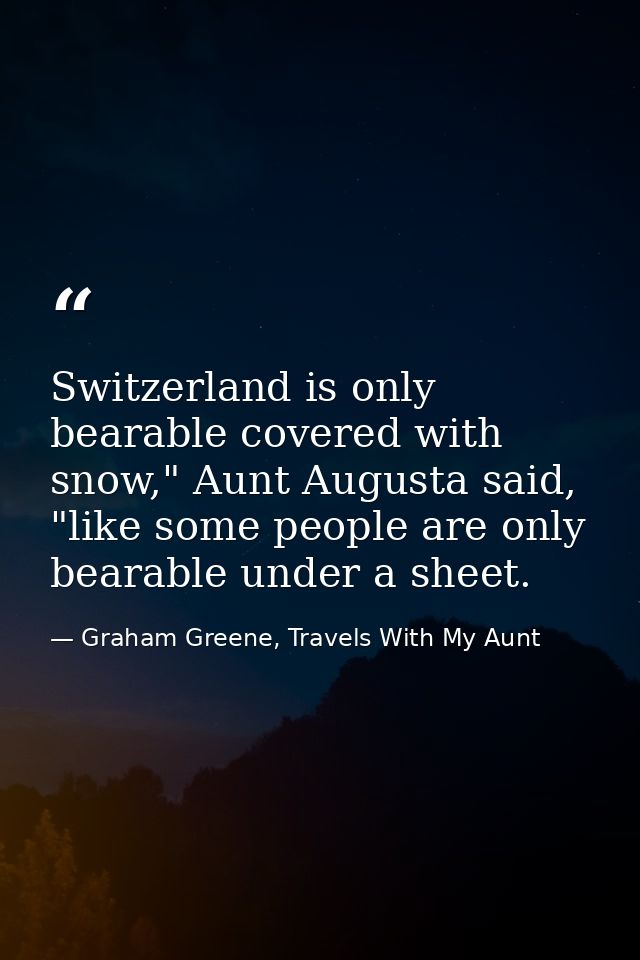 Switzerland is only bearable covered with snow," Aunt Augusta said, "like some people are only bearable under a sheet. — Graham Greene, Travels With My Aunt
