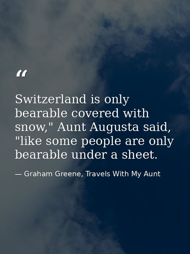 Switzerland is only bearable covered with snow," Aunt Augusta said, "like some people are only bearable under a sheet. — Graham Greene, Travels With My Aunt