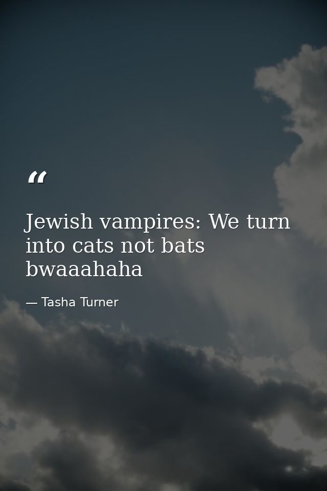 Jewish vampires: We turn into cats not bats bwaaahaha — Tasha Turner