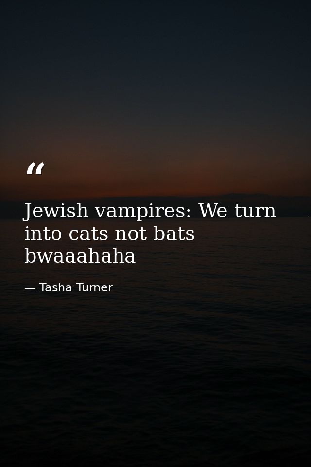 Jewish vampires: We turn into cats not bats bwaaahaha — Tasha Turner