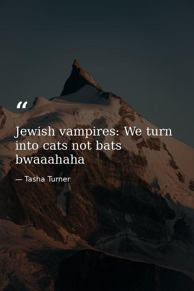 Jewish vampires: We turn into cats not bats bwaaahaha — Tasha Turner
