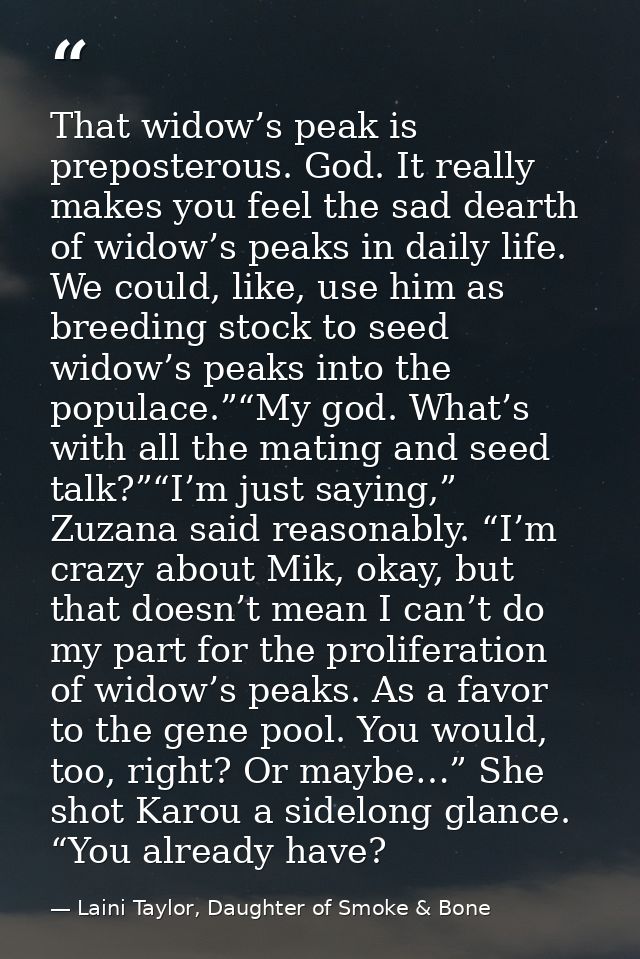 That widow’s peak is preposterous. God. It really makes you feel the sad dearth of widow’s peaks in daily life. We could — Laini Taylor, Daughter of Smoke & Bone