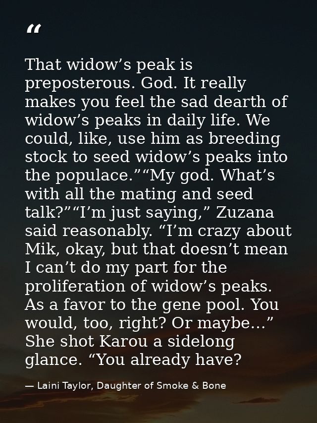 That widow’s peak is preposterous. God. It really makes you feel the sad dearth of widow’s peaks in daily life. We could — Laini Taylor, Daughter of Smoke & Bone
