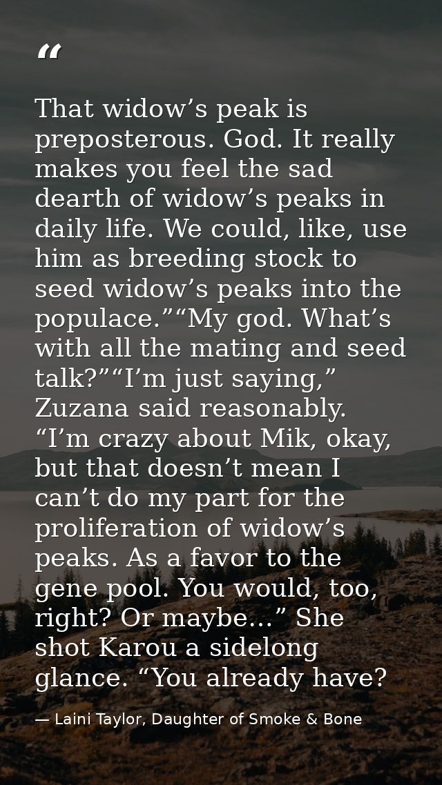 That widow’s peak is preposterous. God. It really makes you feel the sad dearth of widow’s peaks in daily life. We could — Laini Taylor, Daughter of Smoke & Bone
