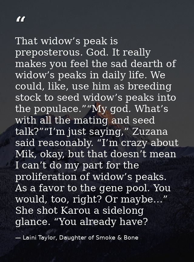 That widow’s peak is preposterous. God. It really makes you feel the sad dearth of widow’s peaks in daily life. We could — Laini Taylor, Daughter of Smoke & Bone