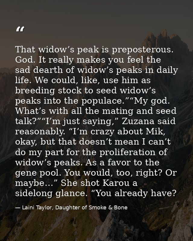 That widow’s peak is preposterous. God. It really makes you feel the sad dearth of widow’s peaks in daily life. We could — Laini Taylor, Daughter of Smoke & Bone