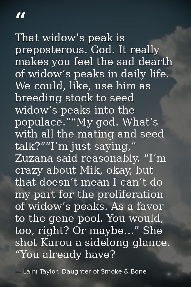 That widow’s peak is preposterous. God. It really makes you feel the sad dearth of widow’s peaks in daily life. We could — Laini Taylor, Daughter of Smoke & Bone