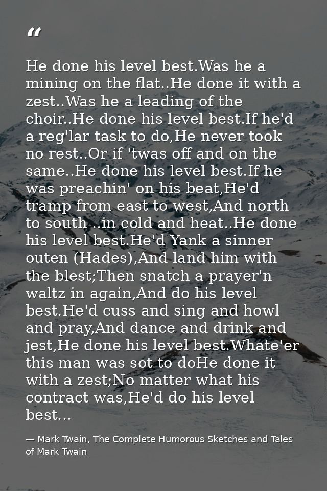 He done his level best.Was he a mining on the flat..He done it with a zest..Was he a leading of the choir..He done his l — Mark Twain, The Complete Humorous Sketches and Tales of Mark Twain
