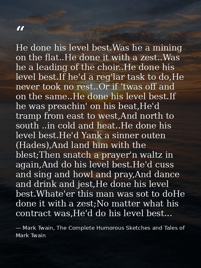 He done his level best.Was he a mining on the flat..He done it with a zest..Was he a leading of the choir..He done his l — Mark Twain, The Complete Humorous Sketches and Tales of Mark Twain
