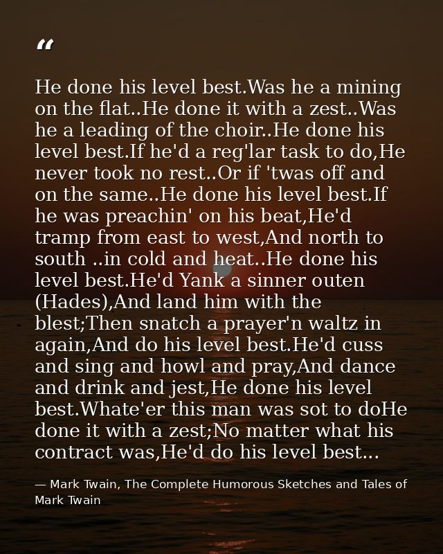He done his level best.Was he a mining on the flat..He done it with a zest..Was he a leading of the choir..He done his l — Mark Twain, The Complete Humorous Sketches and Tales of Mark Twain