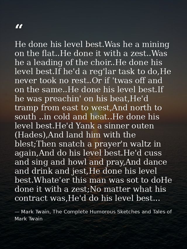 He done his level best.Was he a mining on the flat..He done it with a zest..Was he a leading of the choir..He done his l — Mark Twain, The Complete Humorous Sketches and Tales of Mark Twain