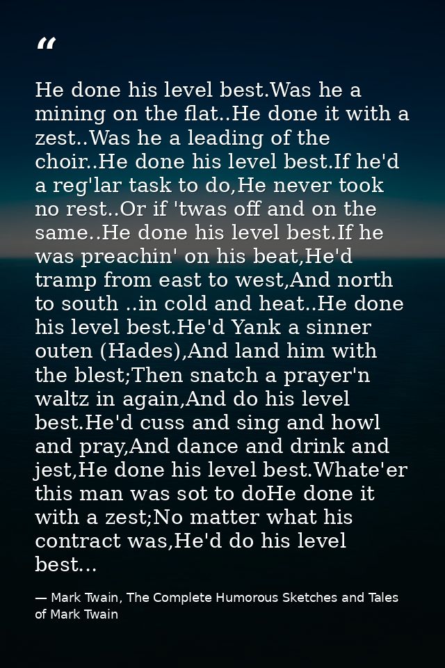 He done his level best.Was he a mining on the flat..He done it with a zest..Was he a leading of the choir..He done his l — Mark Twain, The Complete Humorous Sketches and Tales of Mark Twain