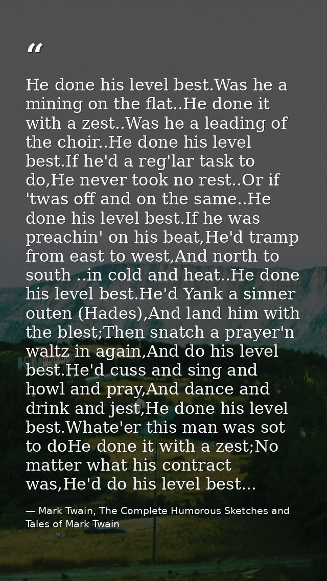 He done his level best.Was he a mining on the flat..He done it with a zest..Was he a leading of the choir..He done his l — Mark Twain, The Complete Humorous Sketches and Tales of Mark Twain