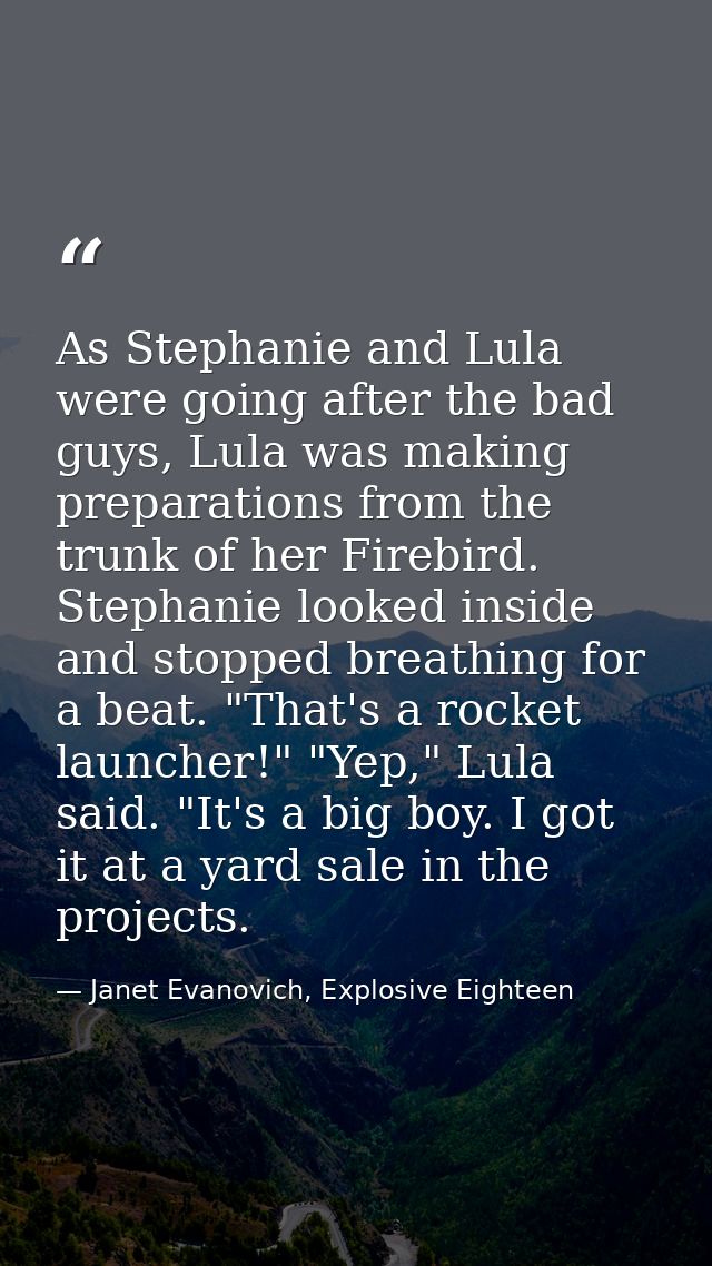 As Stephanie and Lula were going after the bad guys, Lula was making preparations from the trunk of her Firebird. Stepha — Janet Evanovich, Explosive Eighteen