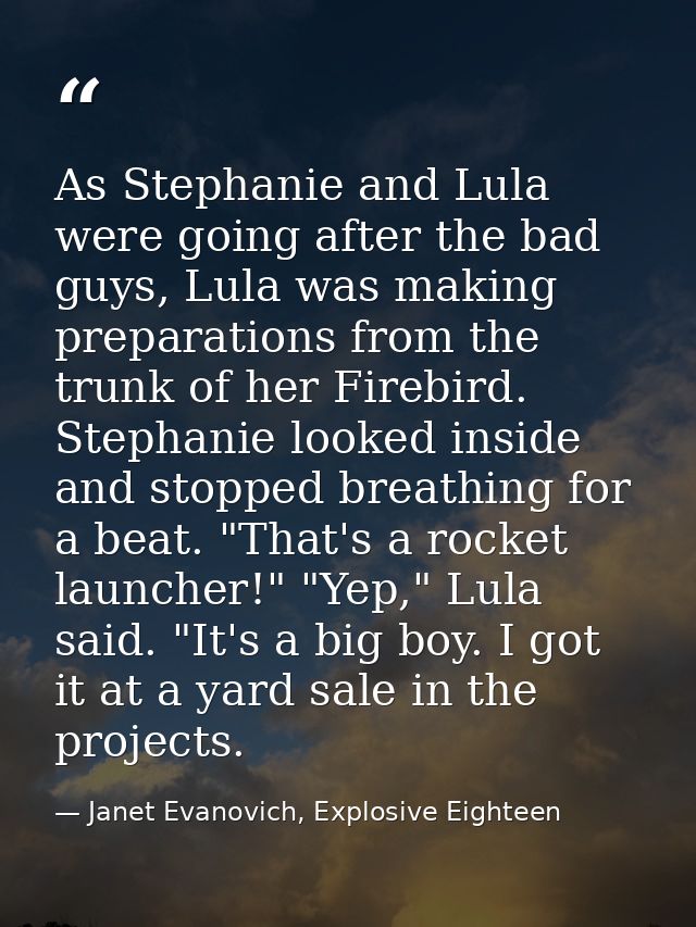 As Stephanie and Lula were going after the bad guys, Lula was making preparations from the trunk of her Firebird. Stepha — Janet Evanovich, Explosive Eighteen