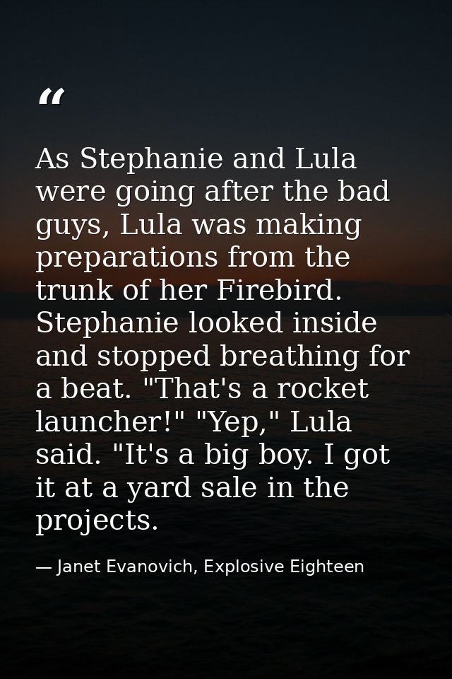 As Stephanie and Lula were going after the bad guys, Lula was making preparations from the trunk of her Firebird. Stepha — Janet Evanovich, Explosive Eighteen