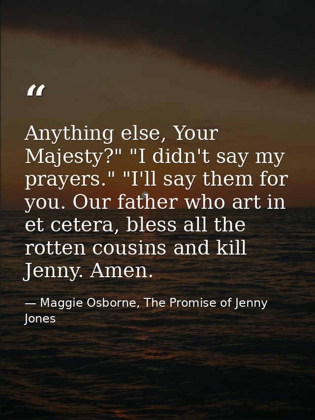 Anything else, Your Majesty?" "I didn't say my prayers." "I'll say them for you. Our father who art in et cetera, bless  — Maggie Osborne, The Promise of Jenny Jones
