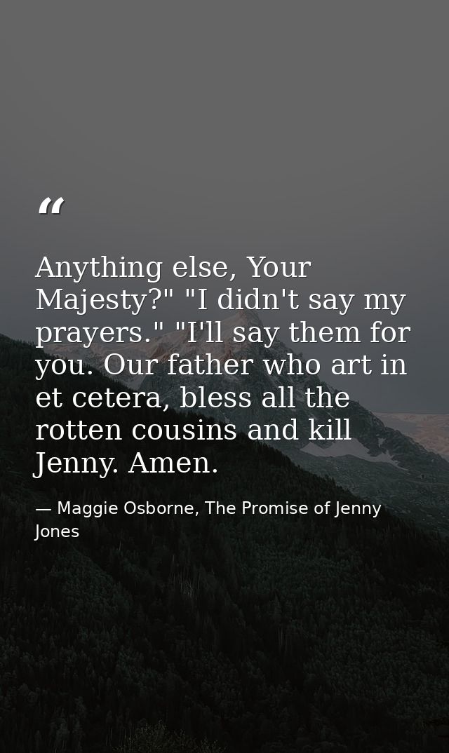 Anything else, Your Majesty?" "I didn't say my prayers." "I'll say them for you. Our father who art in et cetera, bless  — Maggie Osborne, The Promise of Jenny Jones