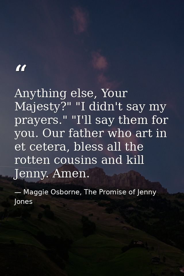 Anything else, Your Majesty?" "I didn't say my prayers." "I'll say them for you. Our father who art in et cetera, bless  — Maggie Osborne, The Promise of Jenny Jones