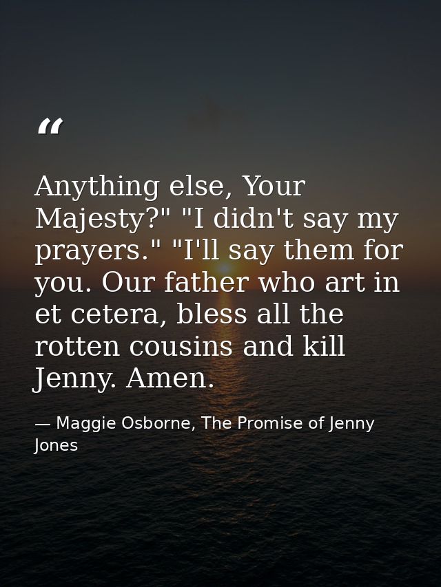 Anything else, Your Majesty?" "I didn't say my prayers." "I'll say them for you. Our father who art in et cetera, bless  — Maggie Osborne, The Promise of Jenny Jones