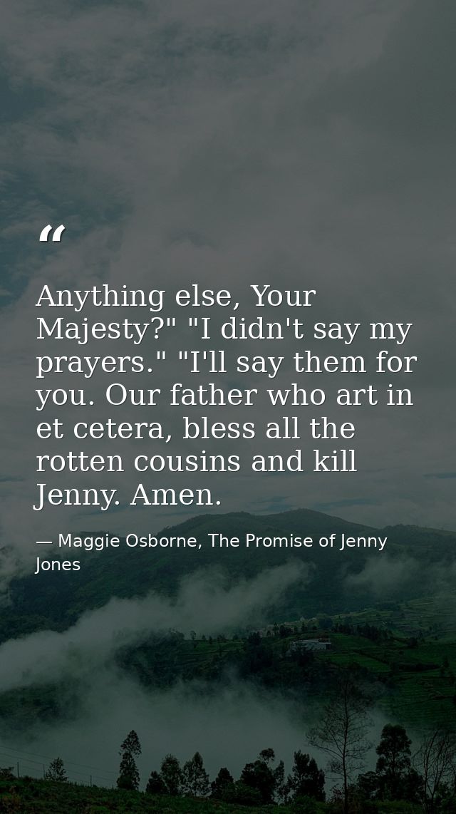 Anything else, Your Majesty?" "I didn't say my prayers." "I'll say them for you. Our father who art in et cetera, bless  — Maggie Osborne, The Promise of Jenny Jones