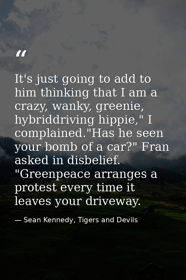 It's just going to add to him thinking that I am a crazy, wanky, greenie, hybriddriving hippie," I complained."Has he se — Sean Kennedy, Tigers and Devils