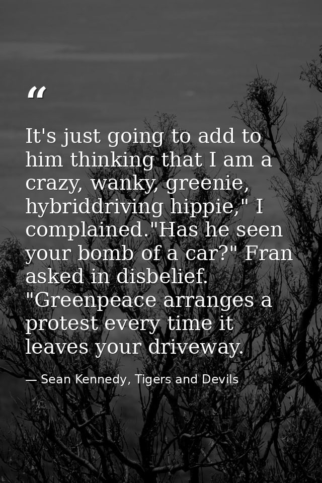 It's just going to add to him thinking that I am a crazy, wanky, greenie, hybriddriving hippie," I complained."Has he se — Sean Kennedy, Tigers and Devils