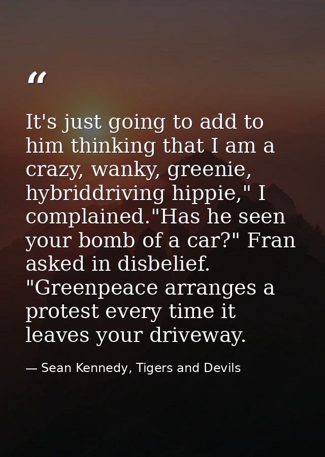 It's just going to add to him thinking that I am a crazy, wanky, greenie, hybriddriving hippie," I complained."Has he se — Sean Kennedy, Tigers and Devils