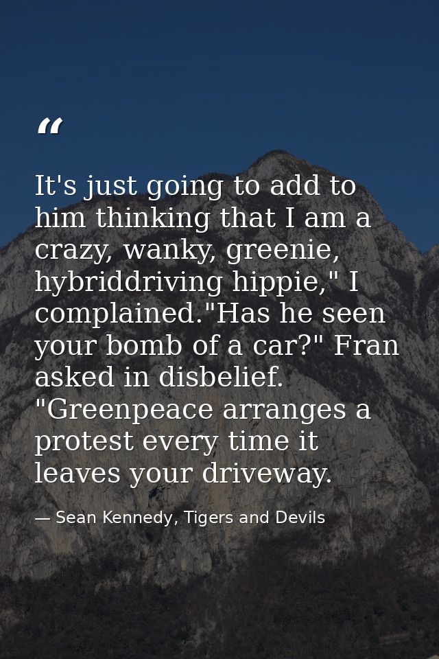 It's just going to add to him thinking that I am a crazy, wanky, greenie, hybriddriving hippie," I complained."Has he se — Sean Kennedy, Tigers and Devils