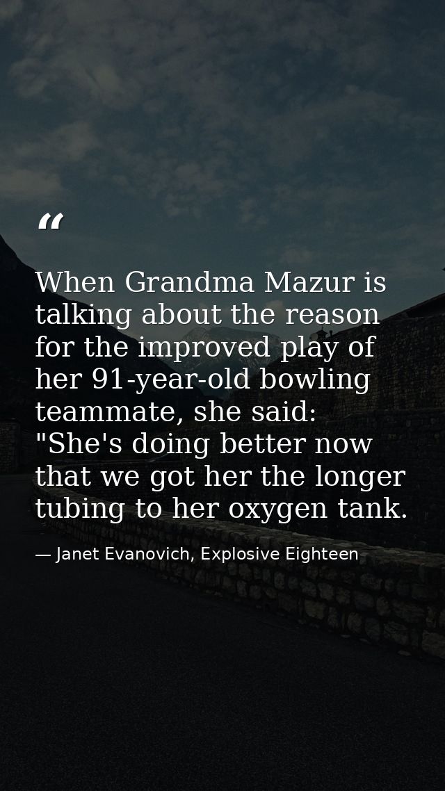 When Grandma Mazur is talking about the reason for the improved play of her 91-year-old bowling teammate, she said: "She — Janet Evanovich, Explosive Eighteen