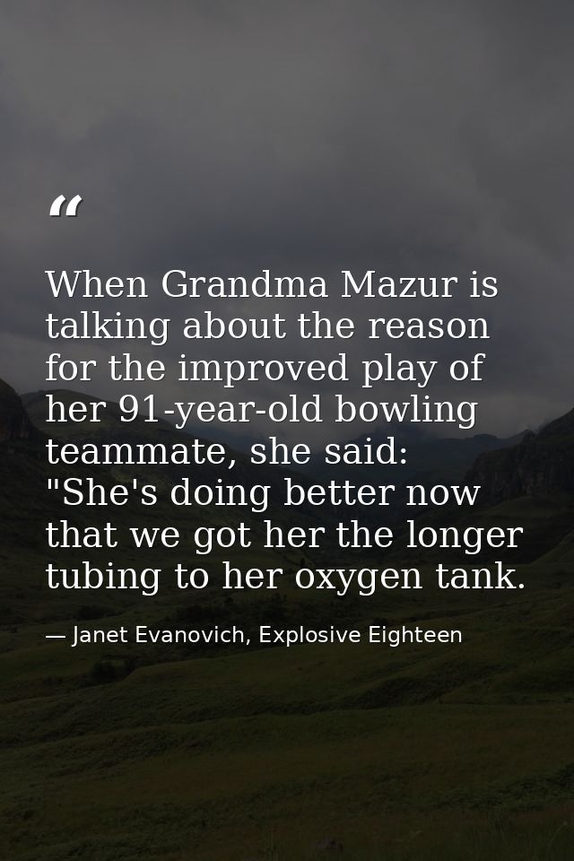 When Grandma Mazur is talking about the reason for the improved play of her 91-year-old bowling teammate, she said: "She — Janet Evanovich, Explosive Eighteen