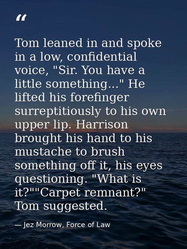 Tom leaned in and spoke in a low, confidential voice, "Sir. You have a little something..." He lifted his forefinger sur — Jez Morrow, Force of Law