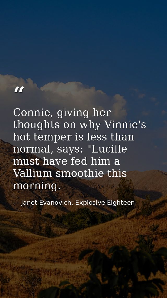 Connie, giving her thoughts on why Vinnie's hot temper is less than normal, says: "Lucille must have fed him a Vallium s — Janet Evanovich, Explosive Eighteen