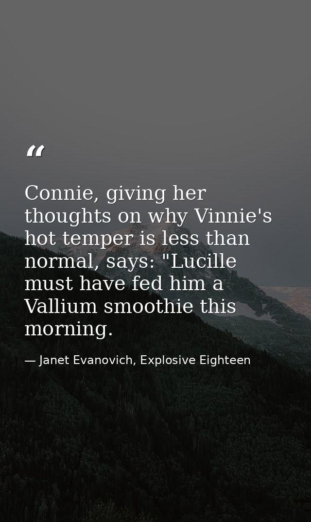 Connie, giving her thoughts on why Vinnie's hot temper is less than normal, says: "Lucille must have fed him a Vallium s — Janet Evanovich, Explosive Eighteen