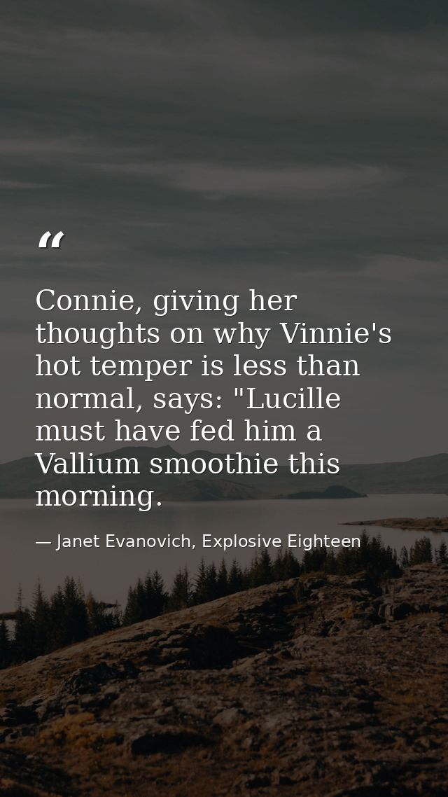 Connie, giving her thoughts on why Vinnie's hot temper is less than normal, says: "Lucille must have fed him a Vallium s — Janet Evanovich, Explosive Eighteen